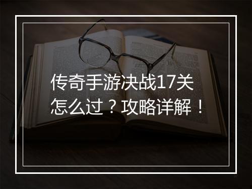 传奇手游决战17关怎么过？攻略详解！