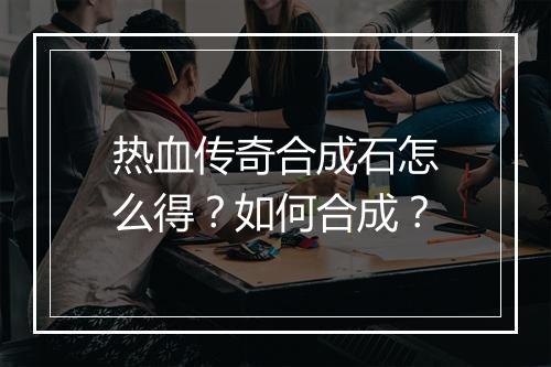 热血传奇合成石怎么得？如何合成？