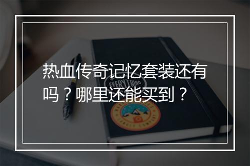 热血传奇记忆套装还有吗？哪里还能买到？