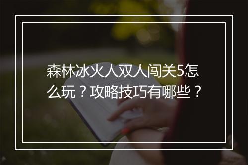 森林冰火人双人闯关5怎么玩？攻略技巧有哪些？