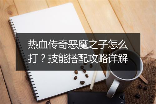 热血传奇恶魔之子怎么打？技能搭配攻略详解