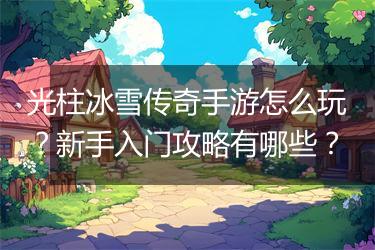 光柱冰雪传奇手游怎么玩？新手入门攻略有哪些？
