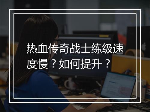 热血传奇战士练级速度慢？如何提升？