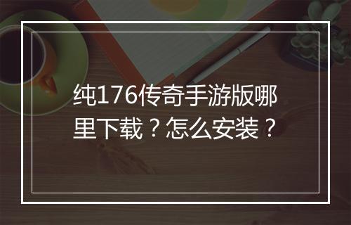纯176传奇手游版哪里下载？怎么安装？