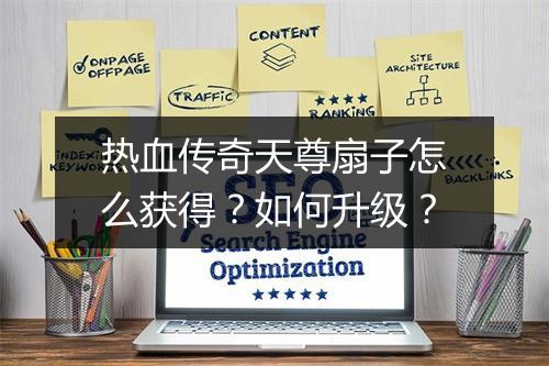 热血传奇天尊扇子怎么获得？如何升级？