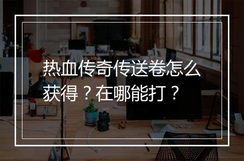 热血传奇传送卷怎么获得？在哪能打？
