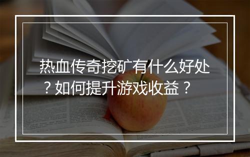 热血传奇挖矿有什么好处？如何提升游戏收益？