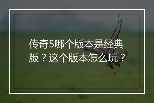 传奇5哪个版本是经典版？这个版本怎么玩？