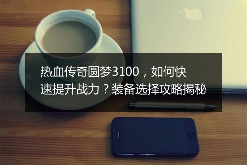 热血传奇圆梦3100，如何快速提升战力？装备选择攻略揭秘