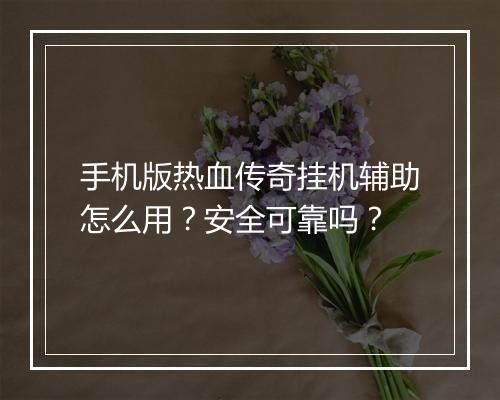 手机版热血传奇挂机辅助怎么用？安全可靠吗？