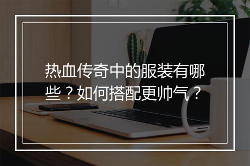 热血传奇中的服装有哪些？如何搭配更帅气？