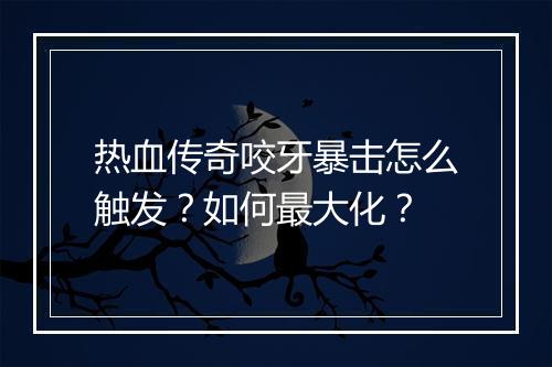 热血传奇咬牙暴击怎么触发？如何最大化？