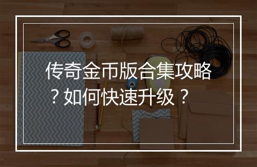 传奇金币版合集攻略？如何快速升级？