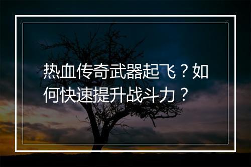 热血传奇武器起飞？如何快速提升战斗力？