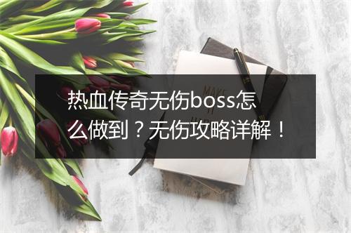 热血传奇无伤boss怎么做到？无伤攻略详解！