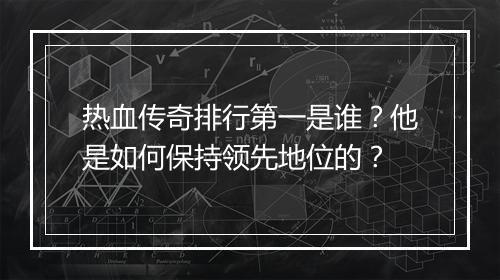热血传奇排行第一是谁？他是如何保持领先地位的？