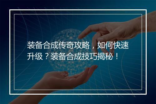 装备合成传奇攻略，如何快速升级？装备合成技巧揭秘！