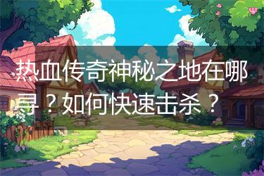 热血传奇神秘之地在哪寻？如何快速击杀？