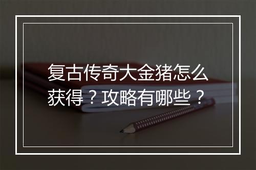 复古传奇大金猪怎么获得？攻略有哪些？