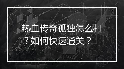 热血传奇孤独怎么打？如何快速通关？