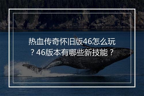 热血传奇怀旧版46怎么玩？46版本有哪些新技能？