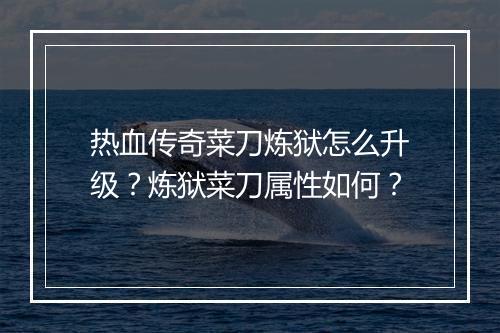 热血传奇菜刀炼狱怎么升级？炼狱菜刀属性如何？