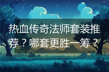 热血传奇法师套装推荐？哪套更胜一筹？