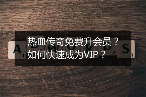 热血传奇免费升会员？如何快速成为VIP？