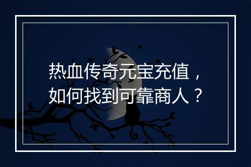 热血传奇元宝充值，如何找到可靠商人？