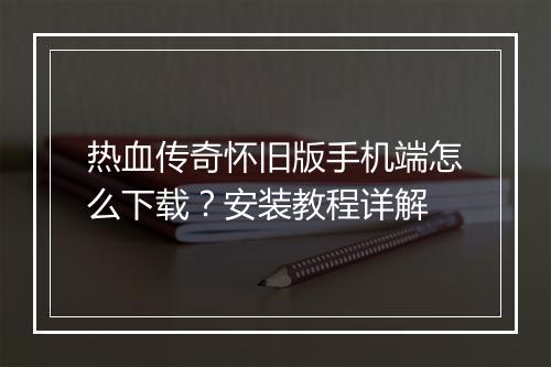 热血传奇怀旧版手机端怎么下载？安装教程详解