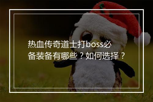 热血传奇道士打boss必备装备有哪些？如何选择？