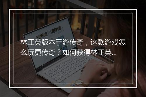 林正英版本手游传奇，这款游戏怎么玩更传奇？如何获得林正英角色？
