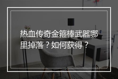 热血传奇金箍棒武器哪里掉落？如何获得？
