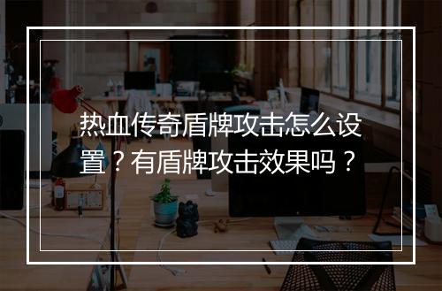 热血传奇盾牌攻击怎么设置？有盾牌攻击效果吗？