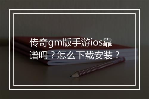 传奇gm版手游ios靠谱吗？怎么下载安装？