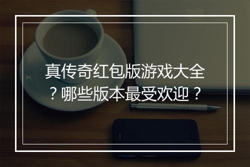 真传奇红包版游戏大全？哪些版本最受欢迎？
