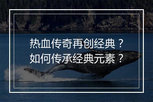 热血传奇再创经典？如何传承经典元素？