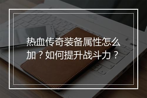 热血传奇装备属性怎么加？如何提升战斗力？