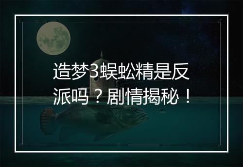 造梦3蜈蚣精是反派吗？剧情揭秘！