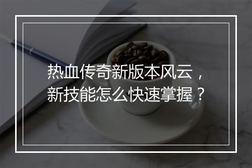 热血传奇新版本风云，新技能怎么快速掌握？