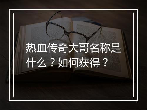 热血传奇大哥名称是什么？如何获得？