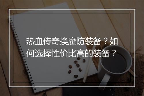 热血传奇换魔防装备？如何选择性价比高的装备？