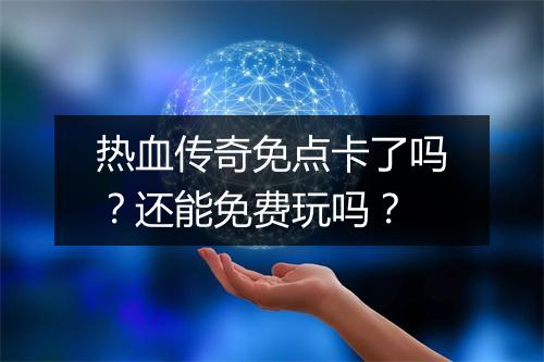 热血传奇免点卡了吗？还能免费玩吗？