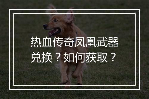热血传奇凤凰武器兑换？如何获取？