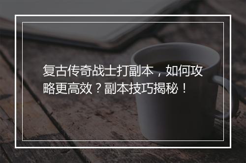 复古传奇战士打副本，如何攻略更高效？副本技巧揭秘！