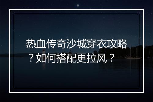 热血传奇沙城穿衣攻略？如何搭配更拉风？