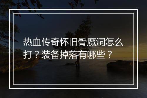 热血传奇怀旧骨魔洞怎么打？装备掉落有哪些？