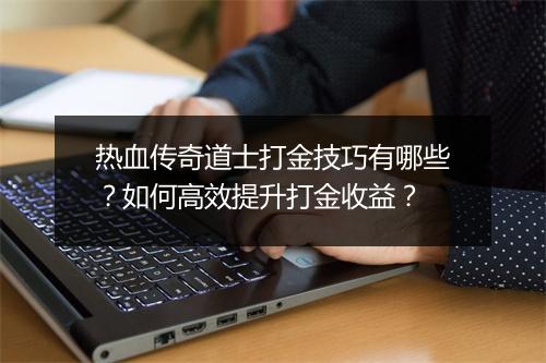 热血传奇道士打金技巧有哪些？如何高效提升打金收益？