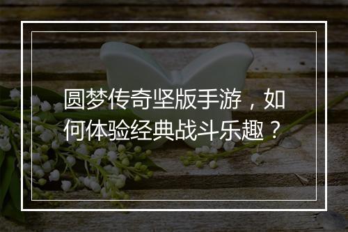 圆梦传奇坚版手游，如何体验经典战斗乐趣？