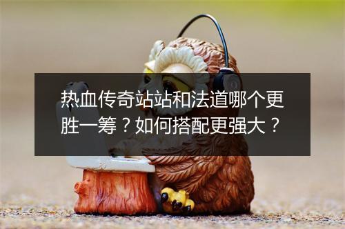 热血传奇站站和法道哪个更胜一筹？如何搭配更强大？